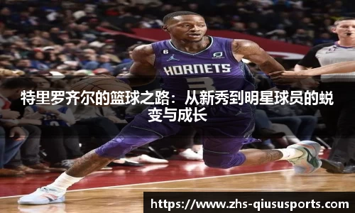 特里罗齐尔的篮球之路：从新秀到明星球员的蜕变与成长